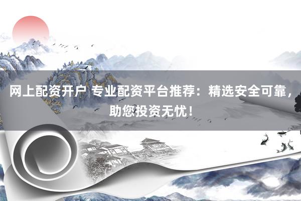 网上配资开户 专业配资平台推荐：精选安全可靠，助您投资无忧！