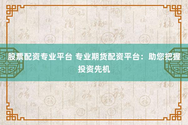 股票配资专业平台 专业期货配资平台：助您把握投资先机