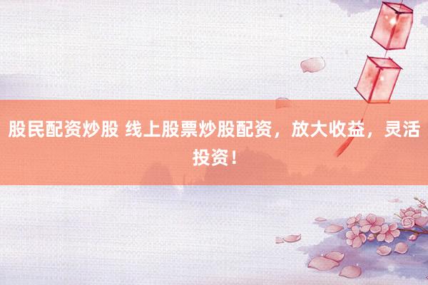 股民配资炒股 线上股票炒股配资，放大收益，灵活投资！