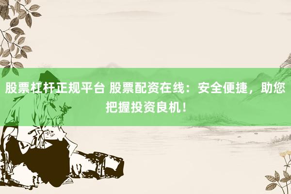 股票杠杆正规平台 股票配资在线：安全便捷，助您把握投资良机！