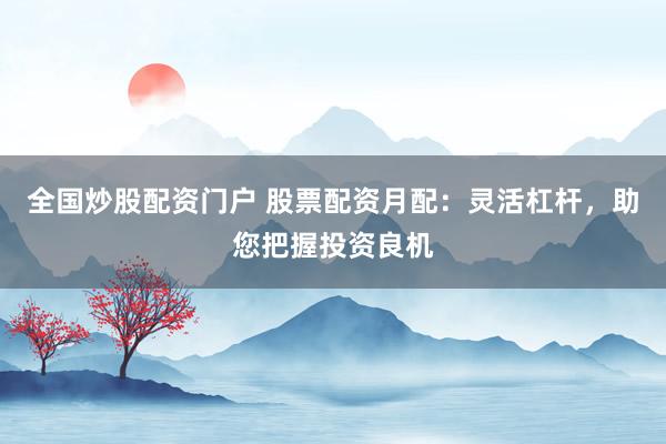 全国炒股配资门户 股票配资月配：灵活杠杆，助您把握投资良机