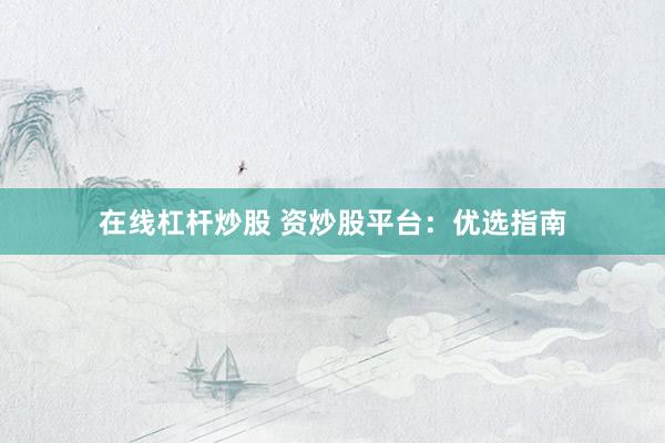 在线杠杆炒股 资炒股平台：优选指南