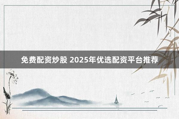 免费配资炒股 2025年优选配资平台推荐