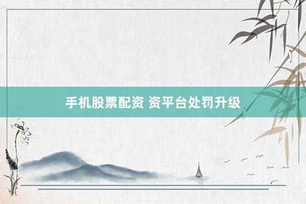 手机股票配资 资平台处罚升级