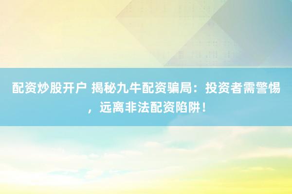 配资炒股开户 揭秘九牛配资骗局：投资者需警惕，远离非法配资陷阱！