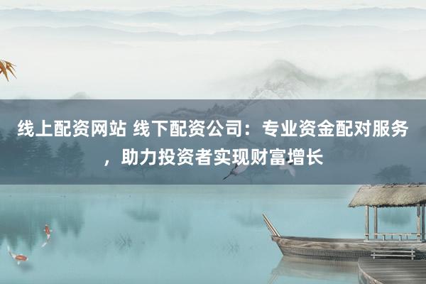 线上配资网站 线下配资公司：专业资金配对服务，助力投资者实现财富增长