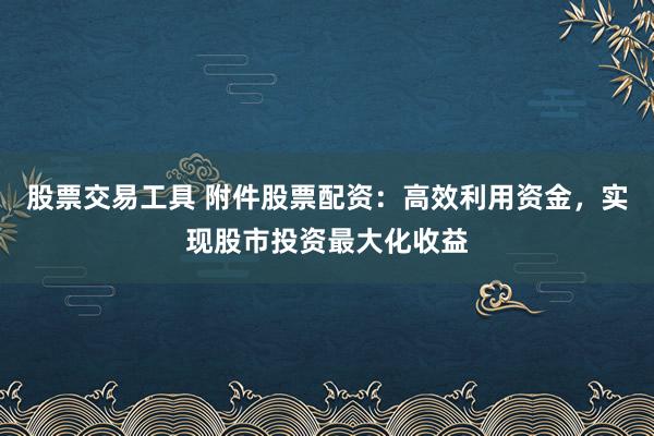 股票交易工具 附件股票配资：高效利用资金，实现股市投资最大化收益