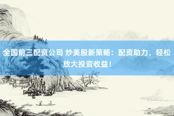 全国前三配资公司 炒美股新策略：配资助力，轻松放大投资收益！