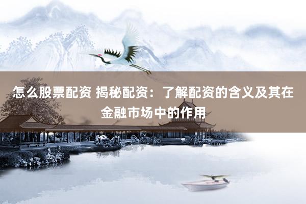 怎么股票配资 揭秘配资：了解配资的含义及其在金融市场中的作用