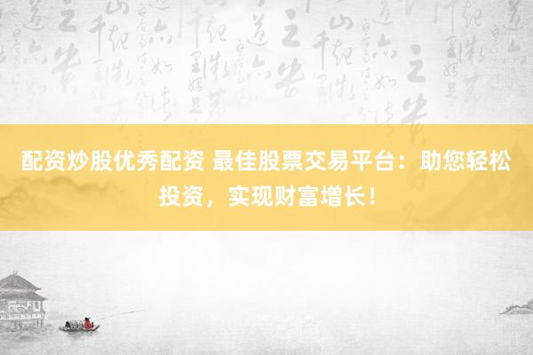 配资炒股优秀配资 最佳股票交易平台：助您轻松投资，实现财富增长！