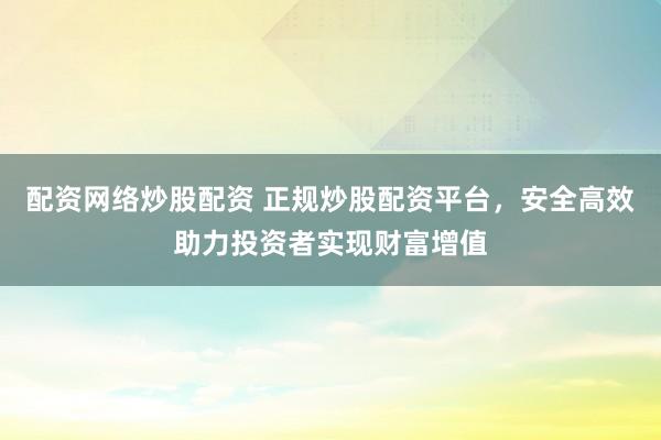 配资网络炒股配资 正规炒股配资平台，安全高效助力投资者实现财富增值