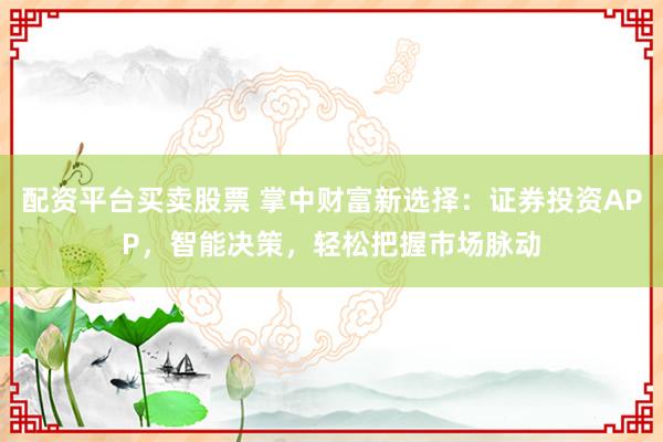 配资平台买卖股票 掌中财富新选择：证券投资APP，智能决策，轻松把握市场脉动