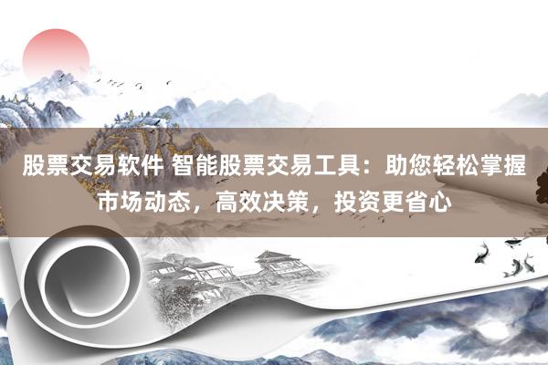 股票交易软件 智能股票交易工具：助您轻松掌握市场动态，高效决策，投资更省心
