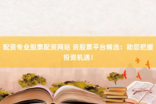 配资专业股票配资网站 资股票平台精选：助您把握投资机遇！