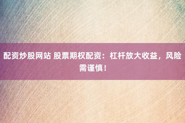 配资炒股网站 股票期权配资：杠杆放大收益，风险需谨慎！