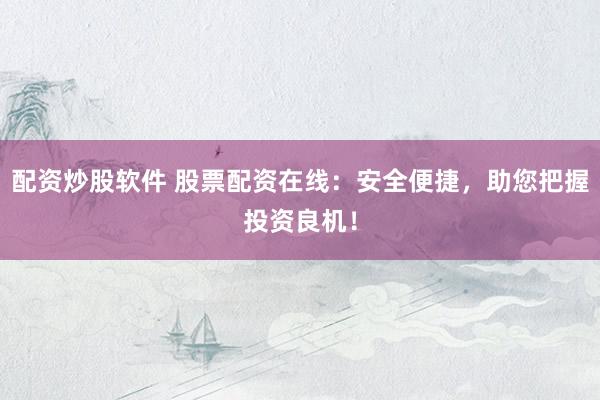 配资炒股软件 股票配资在线：安全便捷，助您把握投资良机！