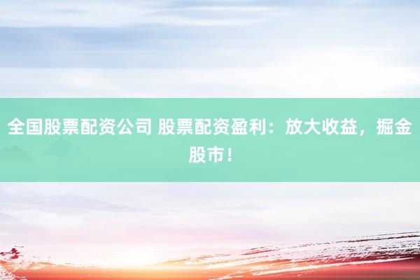 全国股票配资公司 股票配资盈利：放大收益，掘金股市！