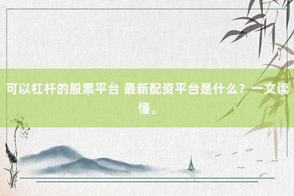 可以杠杆的股票平台 最新配资平台是什么？一文读懂。