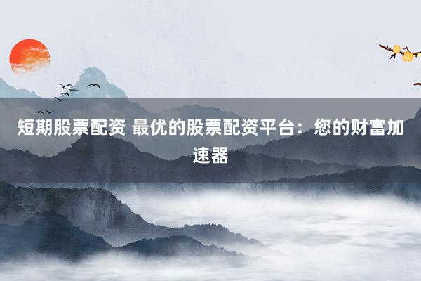 短期股票配资 最优的股票配资平台：您的财富加速器