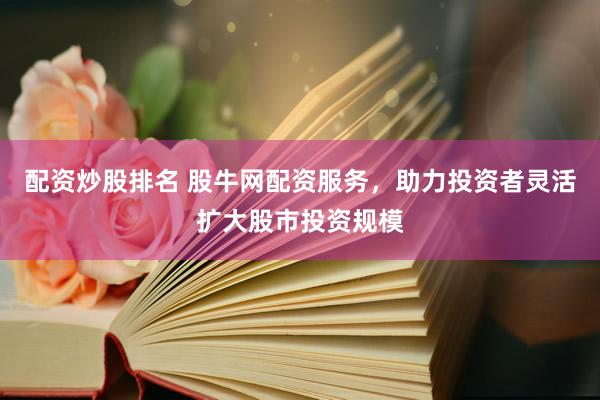 配资炒股排名 股牛网配资服务，助力投资者灵活扩大股市投资规模
