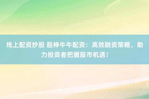 线上配资炒股 股神牛牛配资：高效融资策略，助力投资者把握股市机遇！