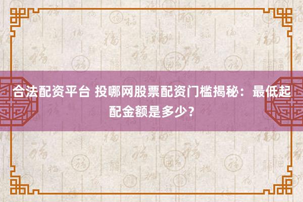 合法配资平台 投哪网股票配资门槛揭秘：最低起配金额是多少？