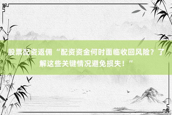 股票配资返佣 “配资资金何时面临收回风险？了解这些关键情况避免损失！”