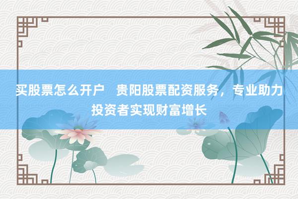 买股票怎么开户   贵阳股票配资服务，专业助力投资者实现财富增长