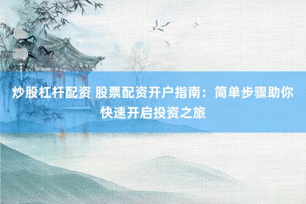 炒股杠杆配资 股票配资开户指南：简单步骤助你快速开启投资之旅