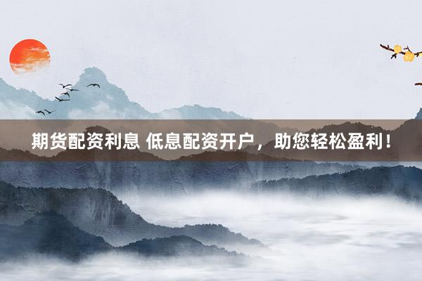 期货配资利息 低息配资开户，助您轻松盈利！