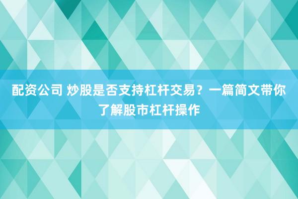 配资公司 炒股是否支持杠杆交易？一篇简文带你了解股市杠杆操作