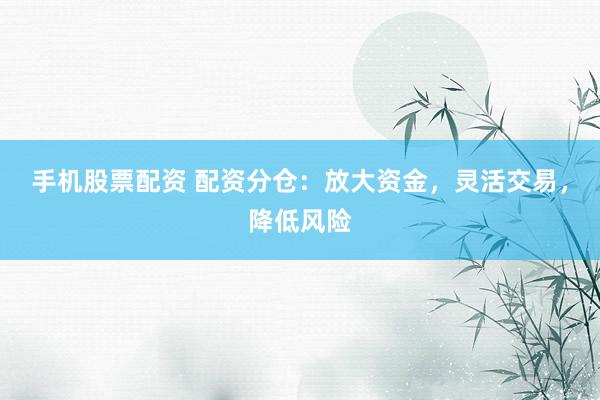 手机股票配资 配资分仓：放大资金，灵活交易，降低风险