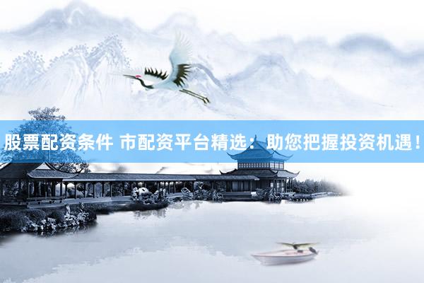 股票配资条件 市配资平台精选：助您把握投资机遇！