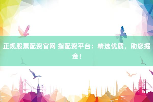 正规股票配资官网 指配资平台：精选优质，助您掘金！