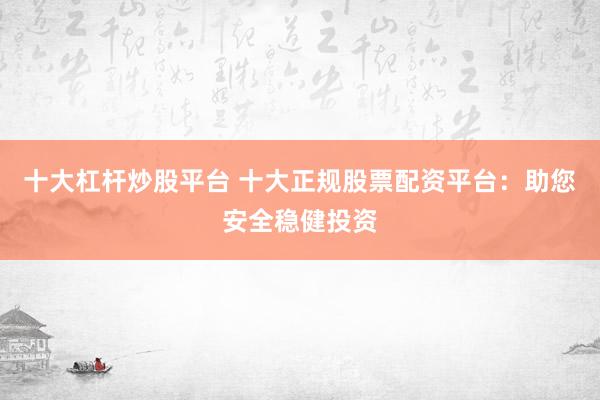 十大杠杆炒股平台 十大正规股票配资平台：助您安全稳健投资