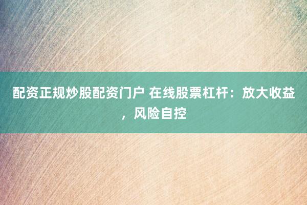 配资正规炒股配资门户 在线股票杠杆：放大收益，风险自控