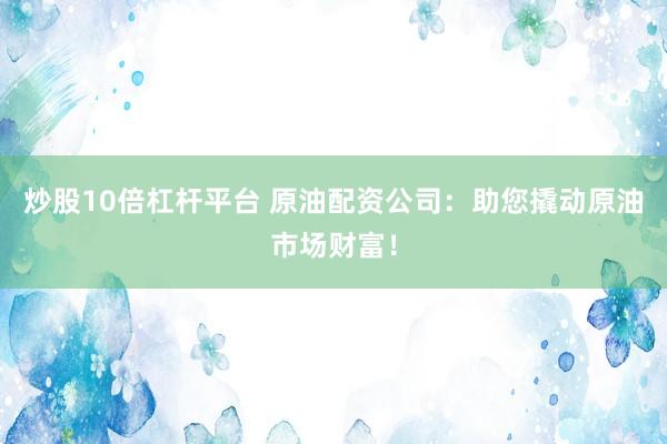 炒股10倍杠杆平台 原油配资公司：助您撬动原油市场财富！