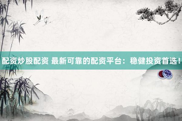 配资炒股配资 最新可靠的配资平台：稳健投资首选！