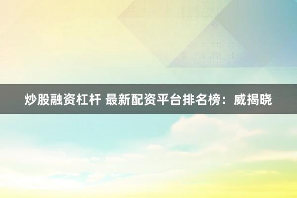 炒股融资杠杆 最新配资平台排名榜：威揭晓