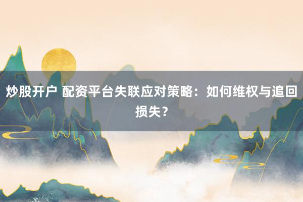炒股开户 配资平台失联应对策略：如何维权与追回损失？