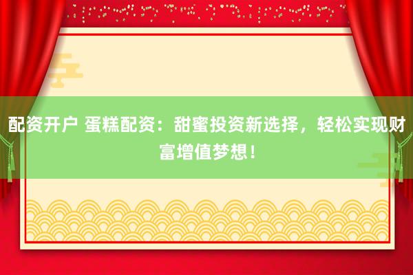 配资开户 蛋糕配资：甜蜜投资新选择，轻松实现财富增值梦想！