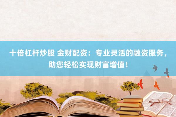 十倍杠杆炒股 金财配资：专业灵活的融资服务，助您轻松实现财富增值！