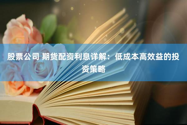 股票公司 期货配资利息详解：低成本高效益的投资策略