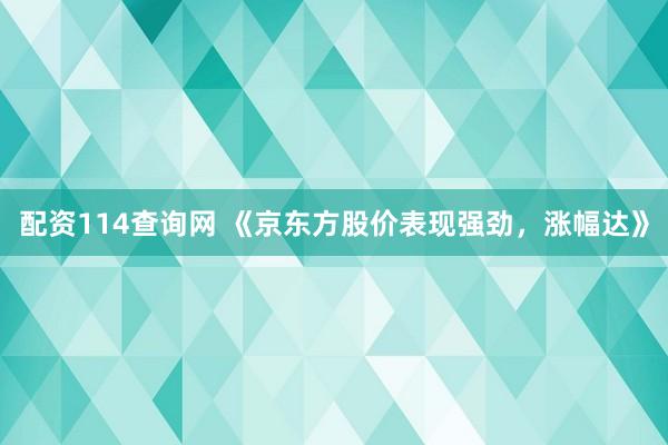 配资114查询网 《京东方股价表现强劲，涨幅达》
