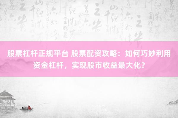 股票杠杆正规平台 股票配资攻略：如何巧妙利用资金杠杆，实现股市收益最大化？