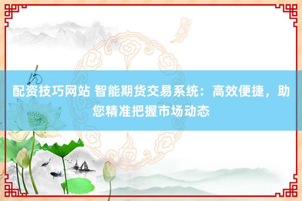 配资技巧网站 智能期货交易系统：高效便捷，助您精准把握市场动态