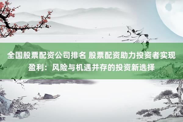 全国股票配资公司排名 股票配资助力投资者实现盈利：风险与机遇并存的投资新选择