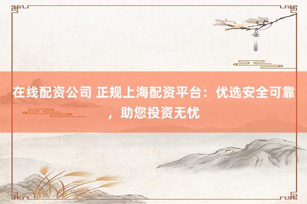 在线配资公司 正规上海配资平台：优选安全可靠，助您投资无忧