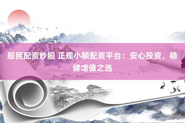 股民配资炒股 正规小额配资平台：安心投资，稳健增值之选