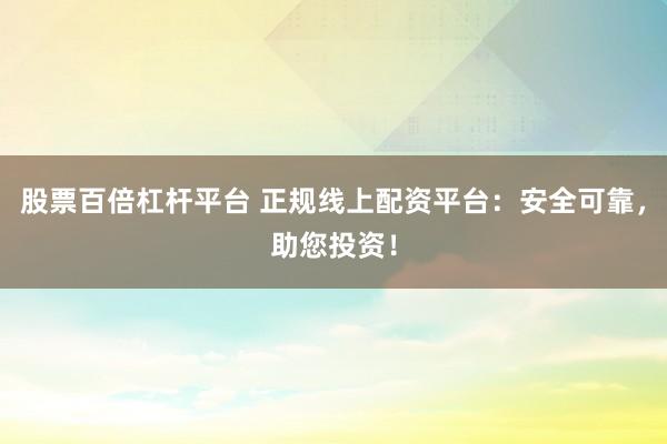 股票百倍杠杆平台 正规线上配资平台：安全可靠，助您投资！